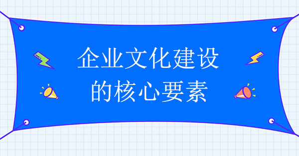 企業(yè)文化建設咨詢機構：企業(yè)文化建設的核心要素