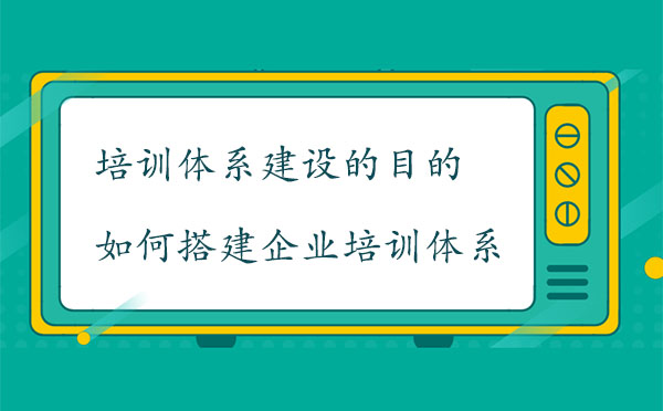 培訓(xùn)體系建設(shè)的目的是什么？如何搭建企業(yè)培訓(xùn)體系